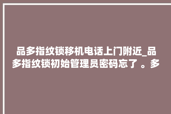 品多指纹锁移机电话上门附近_品多指纹锁初始管理员密码忘了 。多指