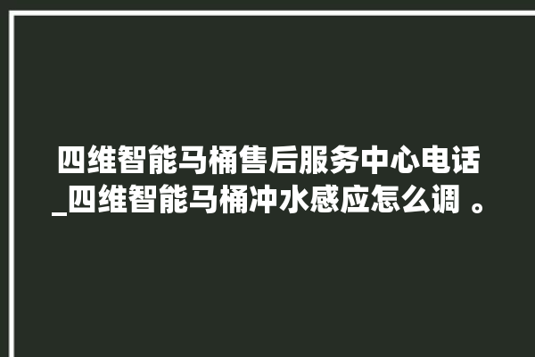 四维智能马桶售后服务中心电话_四维智能马桶冲水感应怎么调 。马桶