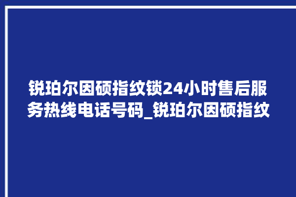 锐珀尔因硕指纹锁24小时售后服务热线电话号码_锐珀尔因硕指纹锁怎么恢复出厂设置 。指纹锁