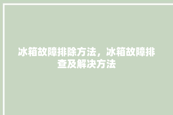 冰箱故障排除方法，冰箱故障排查及解决方法