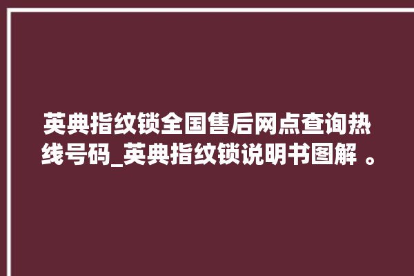 英典指纹锁全国售后网点查询热线号码_英典指纹锁说明书图解 。指纹锁