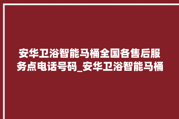 安华卫浴智能马桶全国各售后服务点电话号码_安华卫浴智能马桶为何不蓄水 。马桶