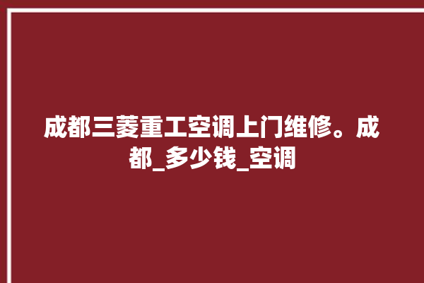 成都三菱重工空调上门维修。成都_多少钱_空调