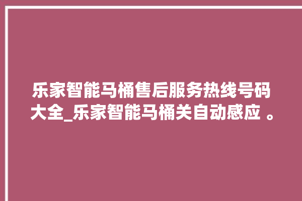 乐家智能马桶售后服务热线号码大全_乐家智能马桶关自动感应 。马桶