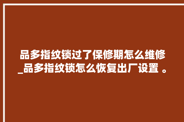 品多指纹锁过了保修期怎么维修_品多指纹锁怎么恢复出厂设置 。多指