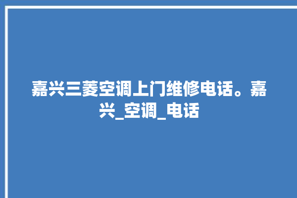 嘉兴三菱空调上门维修电话。嘉兴_空调_电话