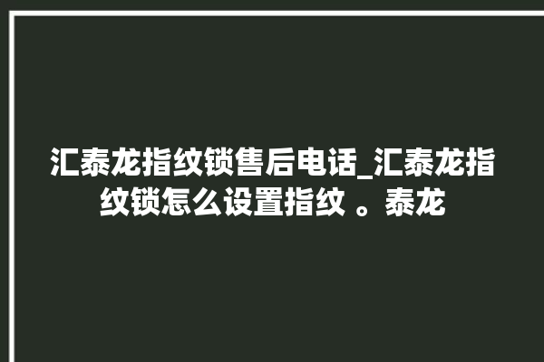 汇泰龙指纹锁售后电话_汇泰龙指纹锁怎么设置指纹 。泰龙