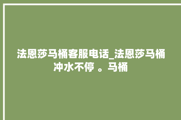 法恩莎马桶客服电话_法恩莎马桶冲水不停 。马桶