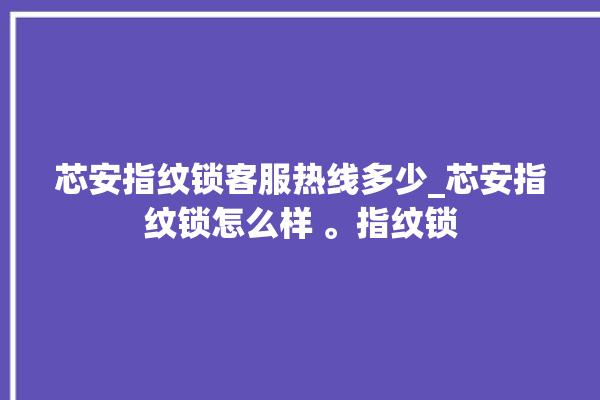 芯安指纹锁客服热线多少_芯安指纹锁怎么样 。指纹锁