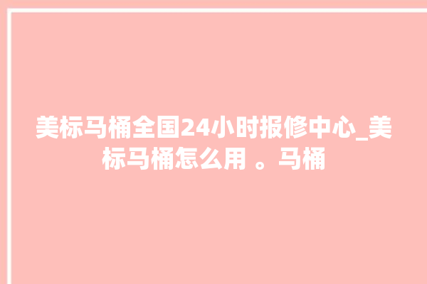 美标马桶全国24小时报修中心_美标马桶怎么用 。马桶