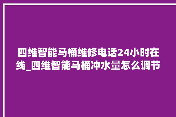 四维智能马桶维修电话24小时在线_四维智能马桶冲水量怎么调节 。马桶