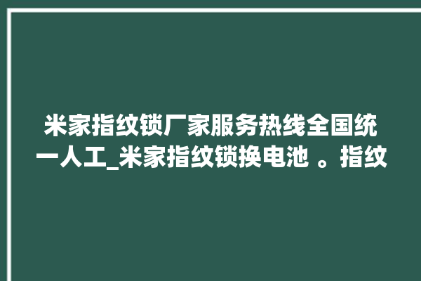 米家指纹锁厂家服务热线全国统一人工_米家指纹锁换电池 。指纹锁