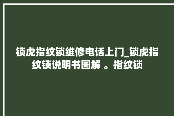 锁虎指纹锁维修电话上门_锁虎指纹锁说明书图解 。指纹锁