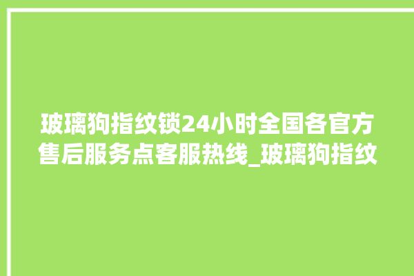 玻璃狗指纹锁24小时全国各官方售后服务点客服热线_玻璃狗指纹锁怎么改密码 。玻璃