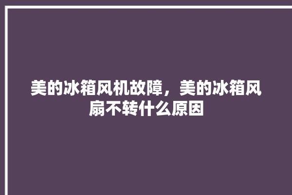 美的冰箱风机故障，美的冰箱风扇不转什么原因