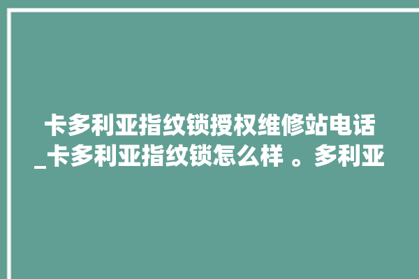 卡多利亚指纹锁授权维修站电话_卡多利亚指纹锁怎么样 。多利亚