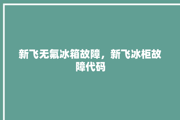 新飞无氟冰箱故障，新飞冰柜故障代码