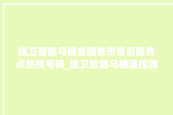 维卫智能马桶全国各市售后服务点热线号码_维卫智能马桶遥控器说明书 。马桶