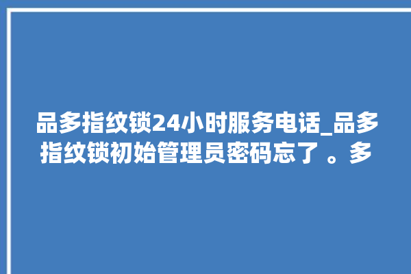 品多指纹锁24小时服务电话_品多指纹锁初始管理员密码忘了 。多指