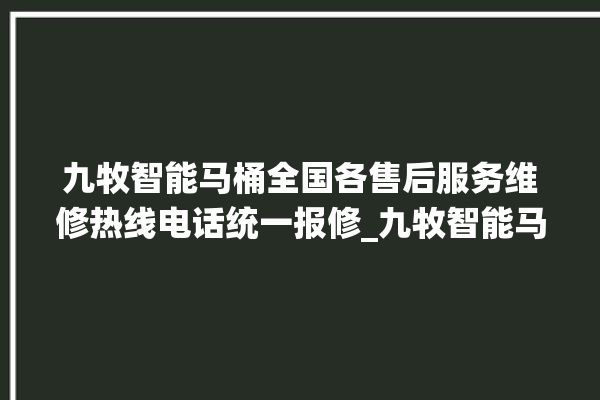 九牧智能马桶全国各售后服务维修热线电话统一报修_九牧智能马桶关自动感应 。马桶