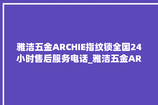 雅洁五金ARCHIE指纹锁全国24小时售后服务电话_雅洁五金ARCHIE指纹锁初始管理员密码忘了 。指纹锁