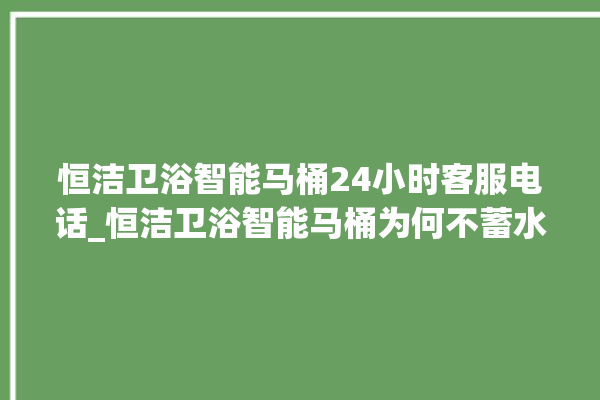 恒洁卫浴智能马桶24小时客服电话_恒洁卫浴智能马桶为何不蓄水 。马桶