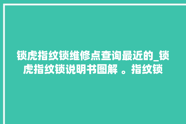 锁虎指纹锁维修点查询最近的_锁虎指纹锁说明书图解 。指纹锁