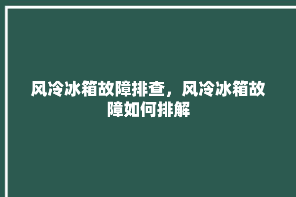 风冷冰箱故障排查，风冷冰箱故障如何排解