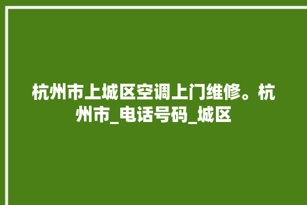 杭州市上城区空调上门维修。杭州市_电话号码_城区