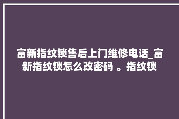 富新指纹锁售后上门维修电话_富新指纹锁怎么改密码 。指纹锁