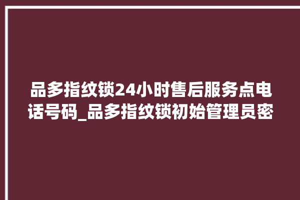 品多指纹锁24小时售后服务点电话号码_品多指纹锁初始管理员密码忘了 。多指