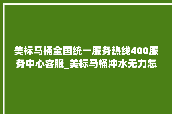 美标马桶全国统一服务热线400服务中心客服_美标马桶冲水无力怎么解决 。马桶