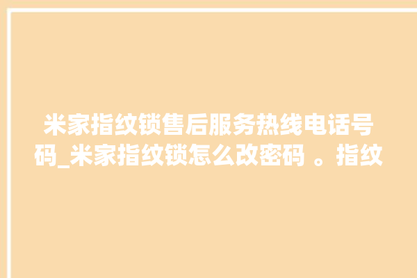 米家指纹锁售后服务热线电话号码_米家指纹锁怎么改密码 。指纹锁