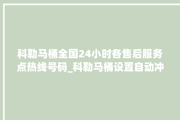 科勒马桶全国24小时各售后服务点热线号码_科勒马桶设置自动冲水 。马桶