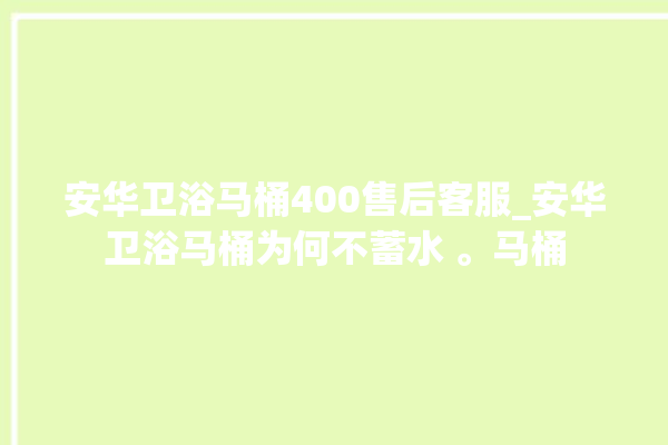 安华卫浴马桶400售后客服_安华卫浴马桶为何不蓄水 。马桶