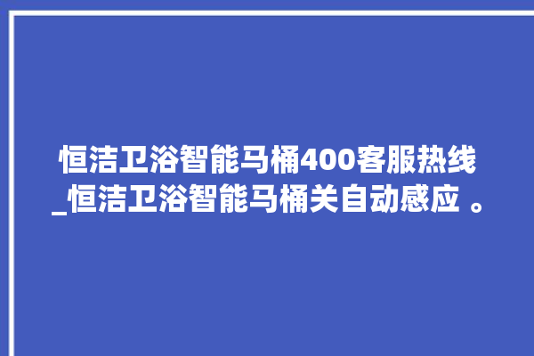 恒洁卫浴智能马桶400客服热线_恒洁卫浴智能马桶关自动感应 。马桶