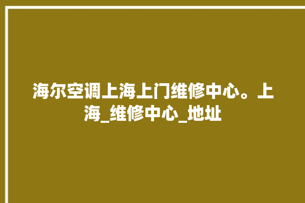 海尔空调上海上门维修中心。上海_维修中心_地址