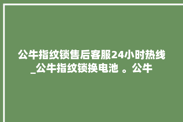 公牛指纹锁售后客服24小时热线_公牛指纹锁换电池 。公牛