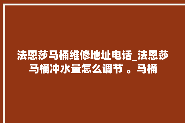 法恩莎马桶维修地址电话_法恩莎马桶冲水量怎么调节 。马桶