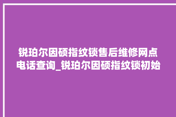 锐珀尔因硕指纹锁售后维修网点电话查询_锐珀尔因硕指纹锁初始管理员密码忘了 。指纹锁