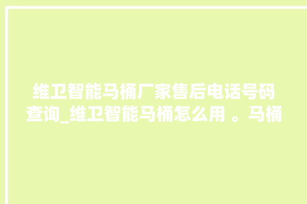 维卫智能马桶厂家售后电话号码查询_维卫智能马桶怎么用 。马桶