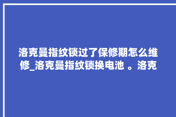 洛克曼指纹锁过了保修期怎么维修_洛克曼指纹锁换电池 。洛克