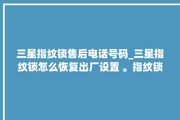 三星指纹锁售后电话号码_三星指纹锁怎么恢复出厂设置 。指纹锁