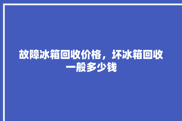 故障冰箱回收价格，坏冰箱回收一般多少钱