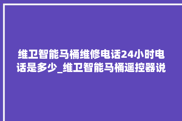 维卫智能马桶维修电话24小时电话是多少_维卫智能马桶遥控器说明书 。马桶