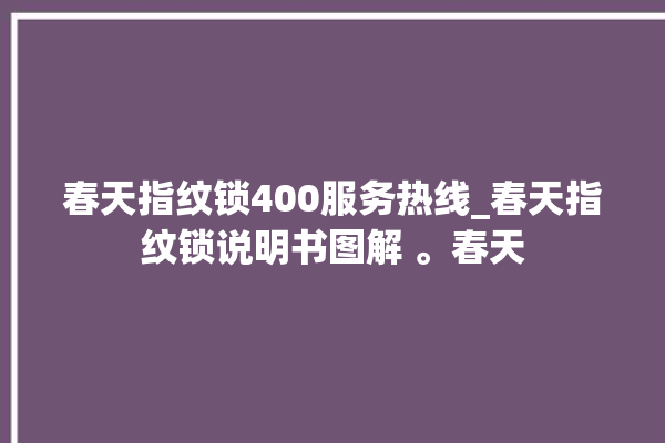 春天指纹锁400服务热线_春天指纹锁说明书图解 。春天