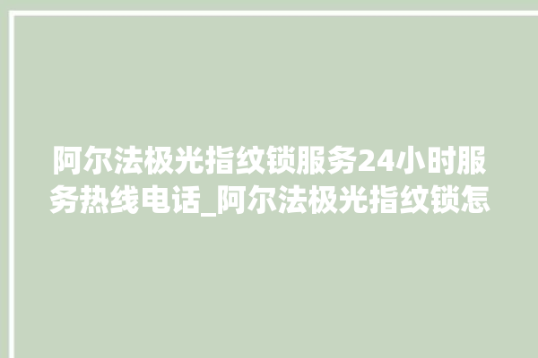 阿尔法极光指纹锁服务24小时服务热线电话_阿尔法极光指纹锁怎么样 。阿尔法