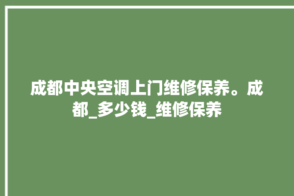 成都中央空调上门维修保养。成都_多少钱_维修保养