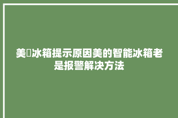 美荾冰箱提示原因美的智能冰箱老是报警解决方法