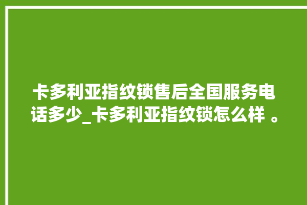 卡多利亚指纹锁售后全国服务电话多少_卡多利亚指纹锁怎么样 。多利亚